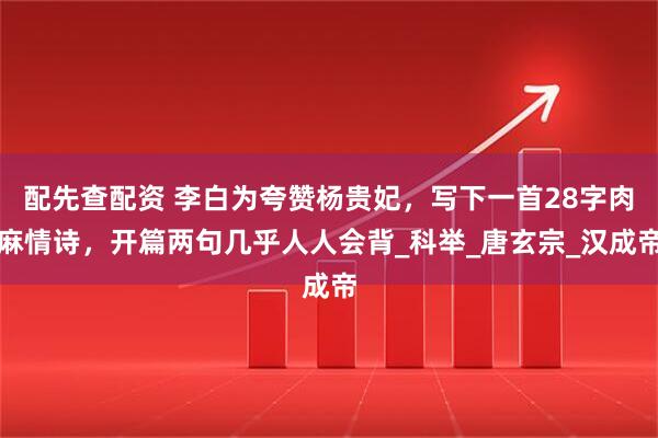 配先查配资 李白为夸赞杨贵妃，写下一首28字肉麻情诗，开篇两句几乎人人会背_科举_唐玄宗_汉成帝