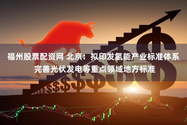 福州股票配资网 北京：拟印发氢能产业标准体系 完善光伏发电等重点领域地方标准