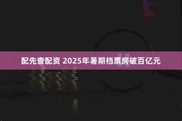 配先查配资 2025年暑期档票房破百亿元