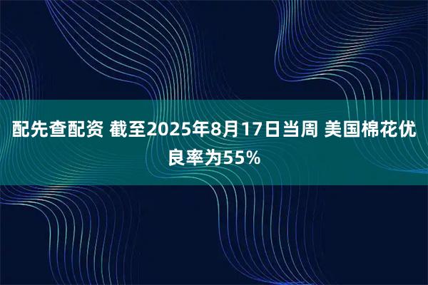 配先查配资 截至2025年8月17日当周 美国棉花优良率为55%