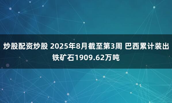 炒股配资炒股 2025年8月截至第3周 巴西累计装出铁矿石1909.62万吨