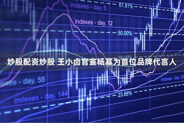 炒股配资炒股 王小卤官宣杨幂为首位品牌代言人