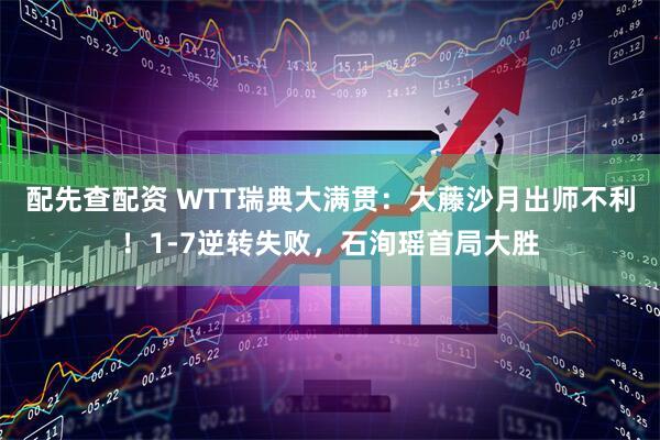 配先查配资 WTT瑞典大满贯：大藤沙月出师不利！1-7逆转失败，石洵瑶首局大胜
