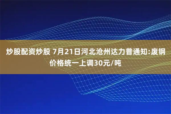 炒股配资炒股 7月21日河北沧州达力普通知:废钢价格统一上调30元/吨