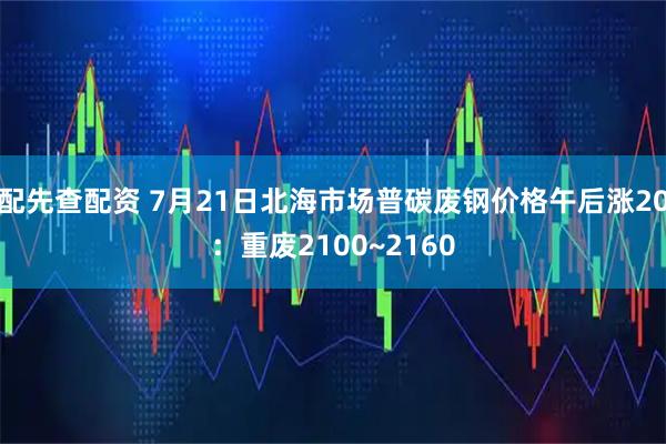 配先查配资 7月21日北海市场普碳废钢价格午后涨20：重废2100~2160
