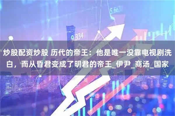 炒股配资炒股 历代的帝王：他是唯一没靠电视剧洗白，而从昏君变成了明君的帝王_伊尹_商汤_国家