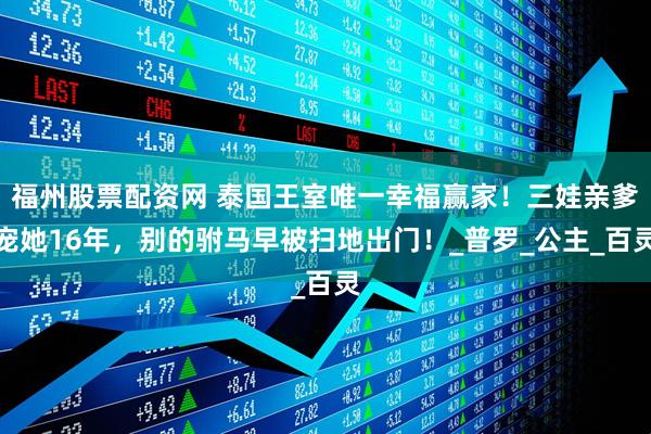 福州股票配资网 泰国王室唯一幸福赢家！三娃亲爹宠她16年，别的驸马早被扫地出门！_普罗_公主_百灵