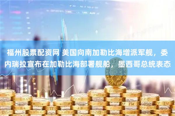 福州股票配资网 美国向南加勒比海增派军舰，委内瑞拉宣布在加勒比海部署舰船，墨西哥总统表态