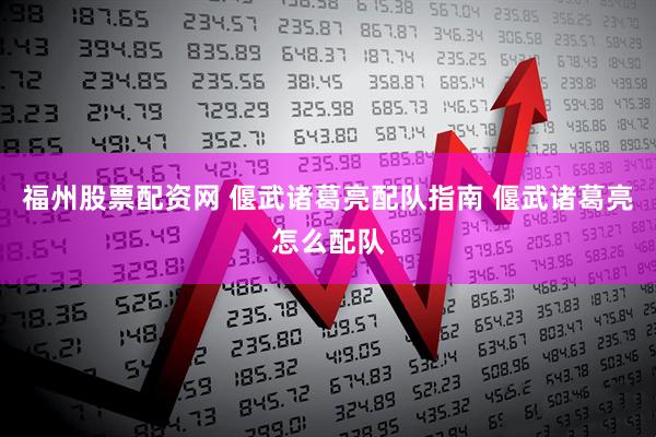 福州股票配资网 偃武诸葛亮配队指南 偃武诸葛亮怎么配队