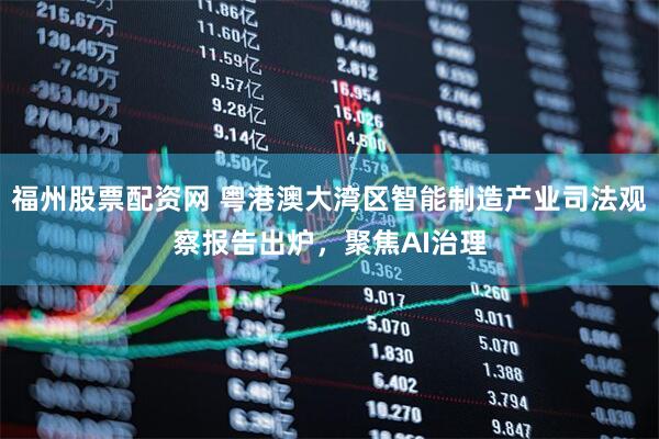 福州股票配资网 粤港澳大湾区智能制造产业司法观察报告出炉，聚焦AI治理