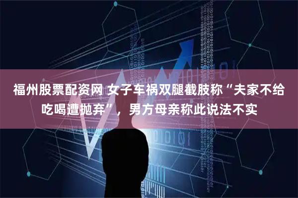 福州股票配资网 女子车祸双腿截肢称“夫家不给吃喝遭抛弃”，男方母亲称此说法不实