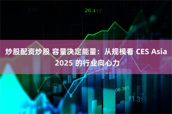 炒股配资炒股 容量决定能量：从规模看 CES Asia 2025 的行业向心力