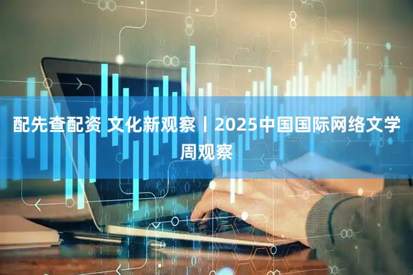 配先查配资 文化新观察丨2025中国国际网络文学周观察