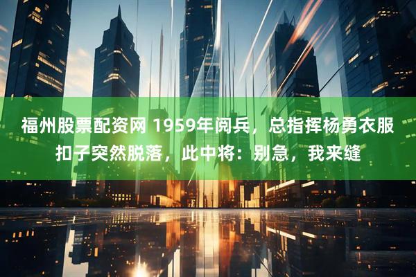 福州股票配资网 1959年阅兵，总指挥杨勇衣服扣子突然脱落，此中将：别急，我来缝