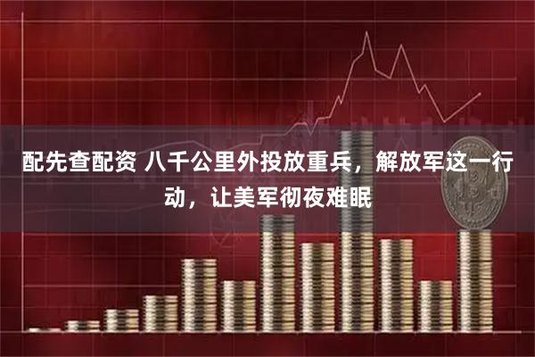 配先查配资 八千公里外投放重兵，解放军这一行动，让美军彻夜难眠