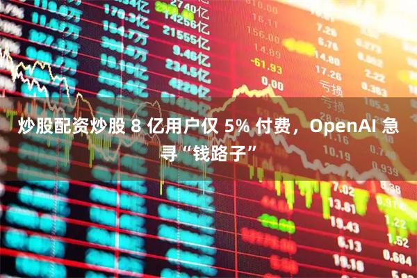 炒股配资炒股 8 亿用户仅 5% 付费，OpenAI 急寻“钱路子”
