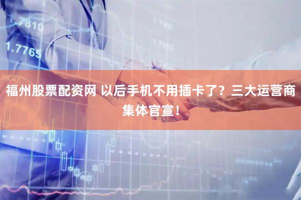 福州股票配资网 以后手机不用插卡了？三大运营商集体官宣！
