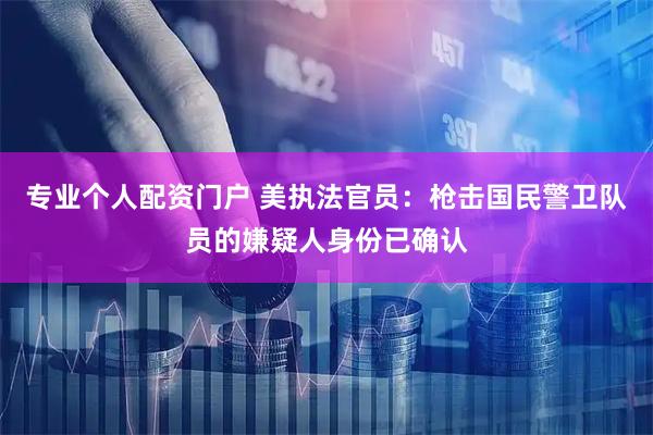 专业个人配资门户 美执法官员：枪击国民警卫队员的嫌疑人身份已确认