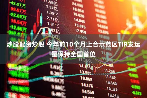 炒股配资炒股 今年前10个月上合示范区TIR发运量保持全国首位