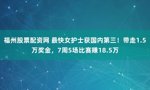 福州股票配资网 最快女护士获国内第三！带走1.5万奖金，7周5场比赛赚18.5万