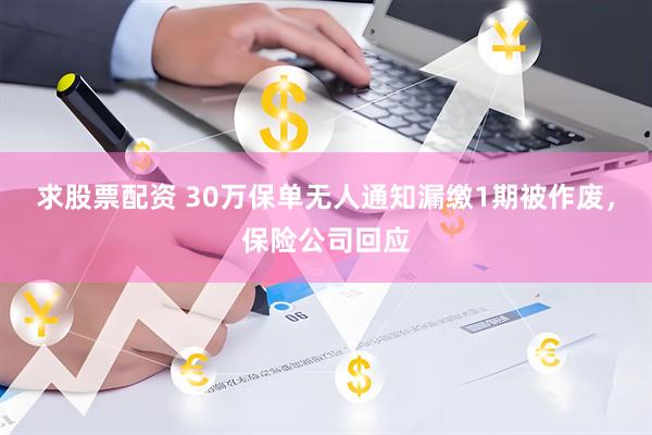 求股票配资 30万保单无人通知漏缴1期被作废，保险公司回应