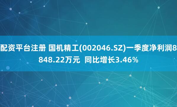 配资平台注册 国机精工(002046.SZ)一季度净利润8848.22万元  同比增长3.46%