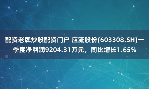 配资老牌炒股配资门户 应流股份(603308.SH)一季度净利润9204.31万元，同比增长1.65%