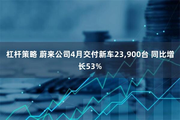 杠杆策略 蔚来公司4月交付新车23,900台 同比增长53%