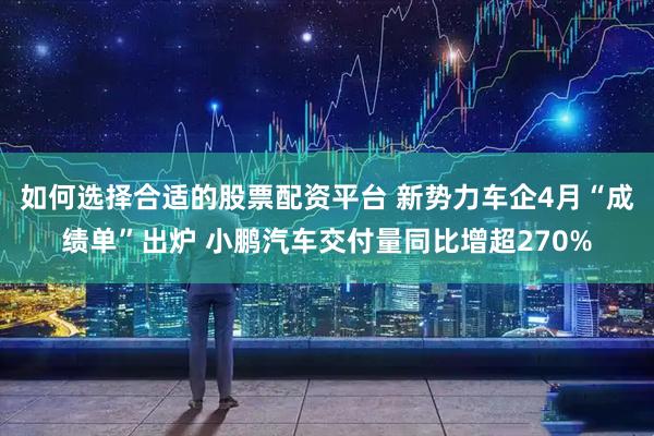 如何选择合适的股票配资平台 新势力车企4月“成绩单”出炉 小鹏汽车交付量同比增超270%