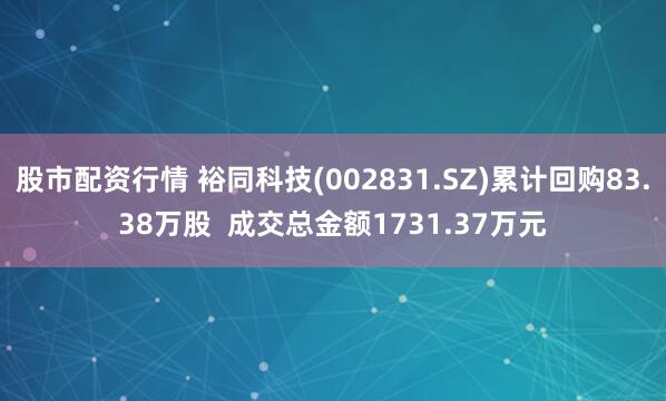 股市配资行情 裕同科技(002831.SZ)累计回购83.38万股  成交总金额1731.37万元