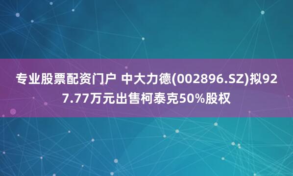 专业股票配资门户 中大力德(002896.SZ)拟927.77万元出售柯泰克50%股权