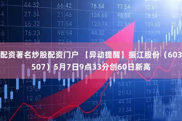 配资著名炒股配资门户 【异动提醒】振江股份（603507）5月7日9点33分创60日新高