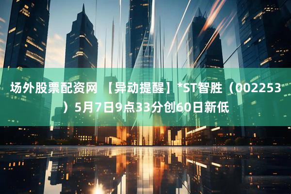 场外股票配资网 【异动提醒】*ST智胜（002253）5月7日9点33分创60日新低