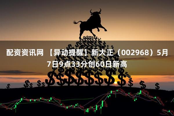 配资资讯网 【异动提醒】新大正（002968）5月7日9点33分创60日新高