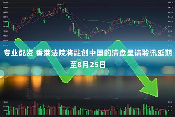 专业配资 香港法院将融创中国的清盘呈请聆讯延期至8月25日