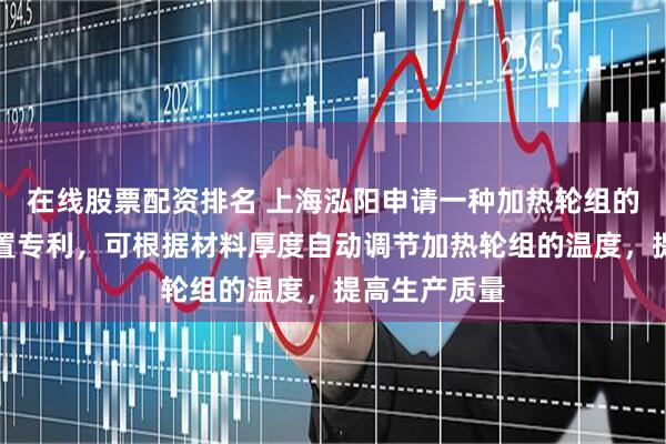 在线股票配资排名 上海泓阳申请一种加热轮组的快速牵料装置专利，可根据材料厚度自动调节加热轮组的温度，提高生产质量