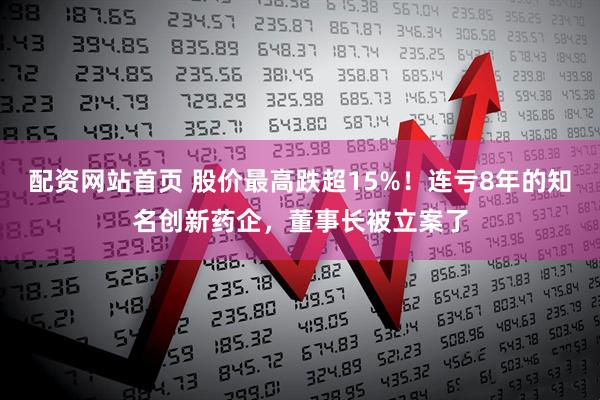 配资网站首页 股价最高跌超15%！连亏8年的知名创新药企，董事长被立案了