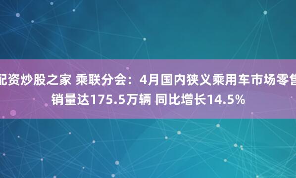 配资炒股之家 乘联分会：4月国内狭义乘用车市场零售销量达175.5万辆 同比增长14.5%