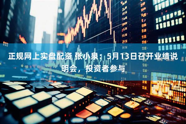 正规网上实盘配资 张小泉：5月13日召开业绩说明会，投资者参与