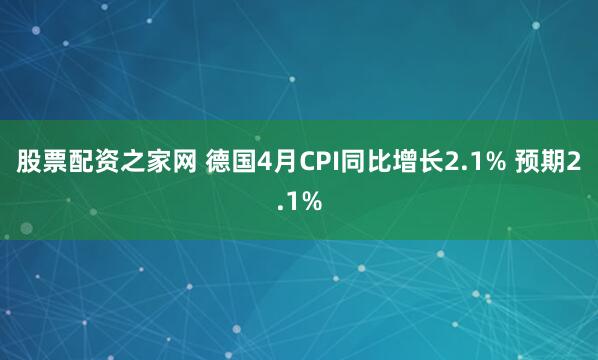 股票配资之家网 德国4月CPI同比增长2.1% 预期2.1%