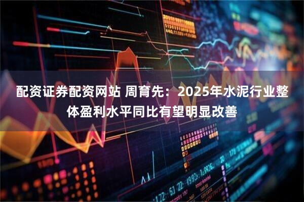 配资证券配资网站 周育先：2025年水泥行业整体盈利水平同比有望明显改善