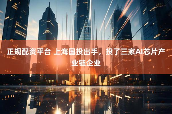 正规配资平台 上海国投出手，投了三家AI芯片产业链企业