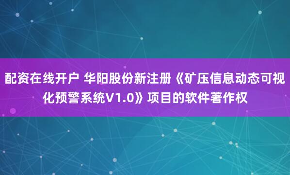 配资在线开户 华阳股份新注册《矿压信息动态可视化预警系统V1.0》项目的软件著作权
