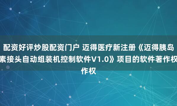 配资好评炒股配资门户 迈得医疗新注册《迈得胰岛素接头自动组装机控制软件V1.0》项目的软件著作权