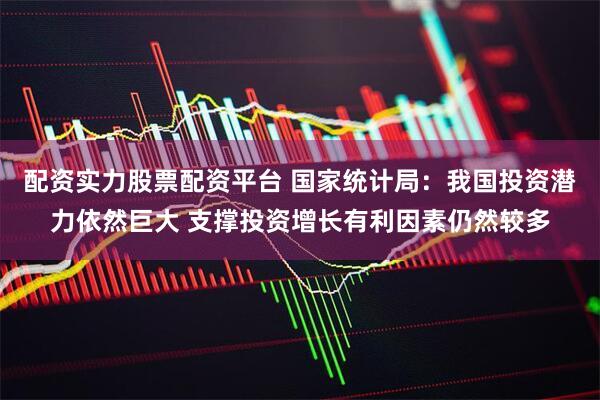 配资实力股票配资平台 国家统计局：我国投资潜力依然巨大 支撑投资增长有利因素仍然较多