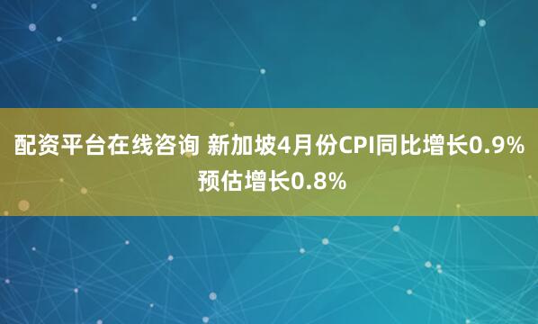 配资平台在线咨询 新加坡4月份CPI同比增长0.9% 预估增长0.8%