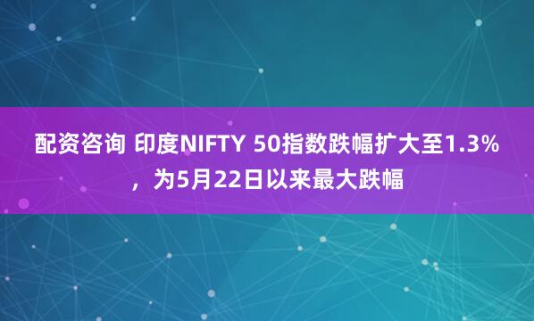配资咨询 印度NIFTY 50指数跌幅扩大至1.3%，为5月22日以来最大跌幅