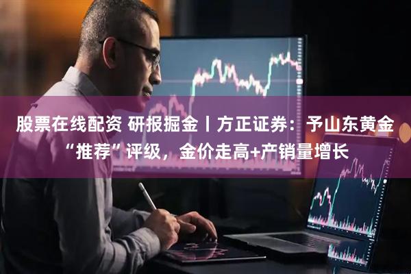 股票在线配资 研报掘金丨方正证券：予山东黄金“推荐”评级，金价走高+产销量增长