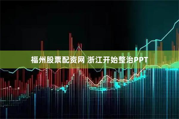 福州股票配资网 浙江开始整治PPT