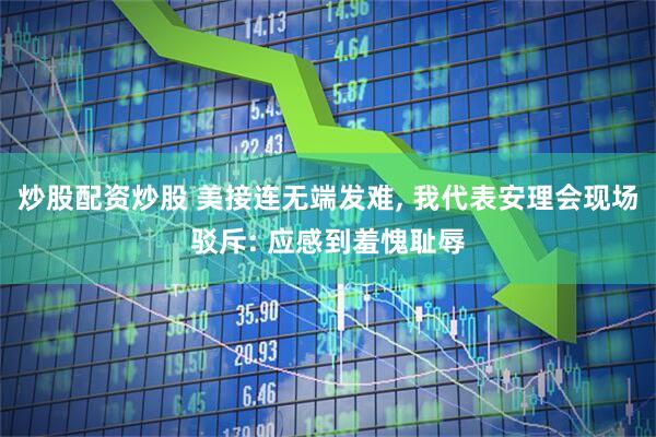 炒股配资炒股 美接连无端发难, 我代表安理会现场驳斥: 应感到羞愧耻辱